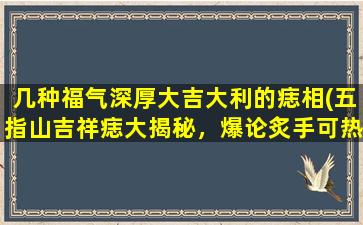 几种福气深厚大吉大利的痣相(五指山吉祥痣大揭秘，爆论炙手可热的招福之源！)