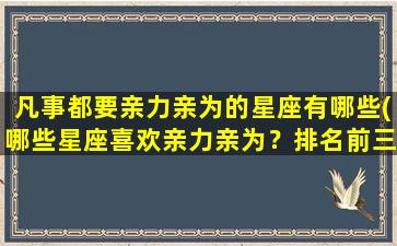 凡事都要亲力亲为的星座有哪些(哪些星座喜欢亲力亲为？排名前三的星座是？)