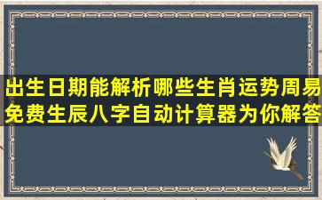 出生日期能解析哪些生肖运势周易免费生辰八字自动计算器为你解答