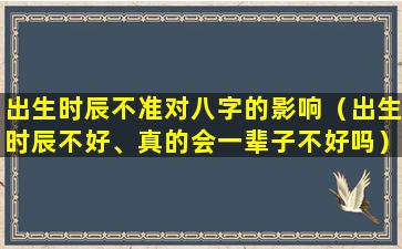 出生时辰不准对八字的影响（出生时辰不好、真的会一辈子不好吗）