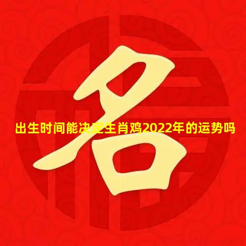 出生时间能决定生肖鸡2022年的运势吗