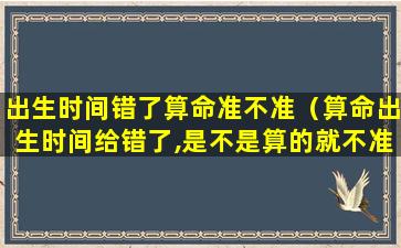 出生时间错了算命准不准（算命出生时间给错了,是不是算的就不准了）