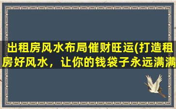 出租房风水布局催财旺运(打造租房好风水，让你的钱袋子永远满满)