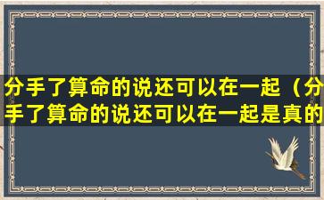 分手了算命的说还可以在一起（分手了算命的说还可以在一起是真的吗）