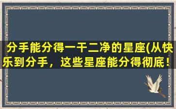 分手能分得一干二净的星座(从快乐到分手，这些星座能分得彻底！)