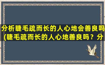 分析睫毛疏而长的人心地会善良吗(睫毛疏而长的人心地善良吗？分析揭秘)