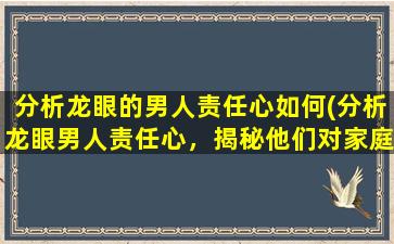 分析龙眼的男人责任心如何(分析龙眼男人责任心，揭秘他们对家庭的负责任程度)