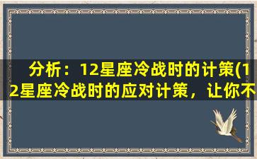 分析：12星座冷战时的计策(12星座冷战时的应对计策，让你不再手足无措！)