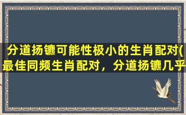 分道扬镳可能性极小的生肖配对(最佳同频生肖配对，分道扬镳几乎为零的几组！)