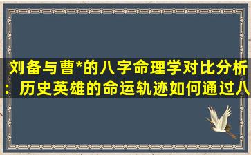 刘备与曹*的八字命理学对比分析：历史英雄的命运轨迹如何通过八字揭示