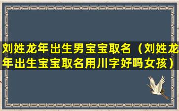 刘姓龙年出生男宝宝取名（刘姓龙年出生宝宝取名用川字好吗女孩）