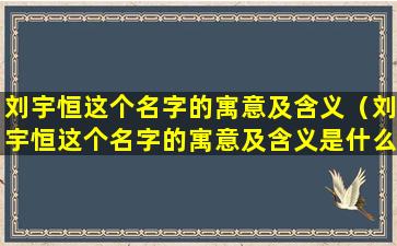 刘宇恒这个名字的寓意及含义（刘宇恒这个名字的寓意及含义是什么）