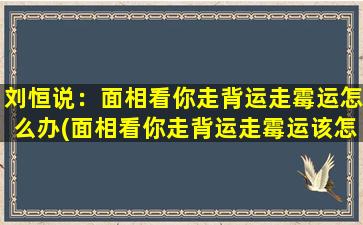 刘恒说：面相看你走背运走霉运怎么办(面相看你走背运走霉运该怎么化解？)