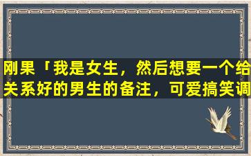 刚果「我是女生，然后想要一个给关系好的男生的备注，可爱搞笑调皮一点的，zui好有点无厘头的」