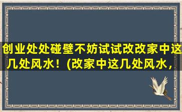 创业处处碰壁不妨试试改改家中这几处风水！(改家中这几处风水，避免创业处处碰壁！)