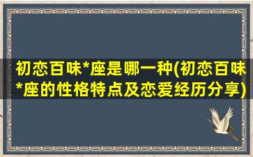 初恋百味*座是哪一种(初恋百味*座的性格特点及恋爱经历分享)