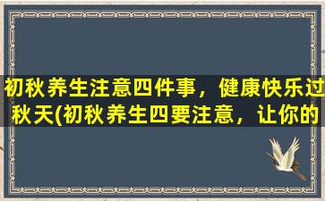 初秋养生注意四件事，健康快乐过秋天(初秋养生四要注意，让你的秋天更健康、更快乐！)