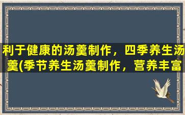 利于健康的汤羹制作，四季养生汤羹(季节养生汤羹制作，营养丰富的四季健康秘方)