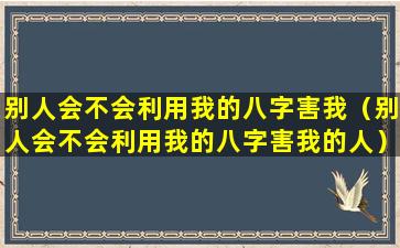 别人会不会利用我的八字害我（别人会不会利用我的八字害我的人）