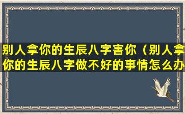 别人拿你的生辰八字害你（别人拿你的生辰八字做不好的事情怎么办）