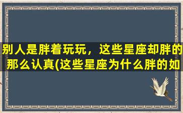 别人是胖着玩玩，这些星座却胖的那么认真(这些星座为什么胖的如此认真？)