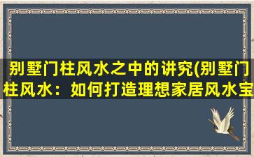 别墅门柱风水之中的讲究(别墅门柱风水：如何打造理想家居风水宝地？)