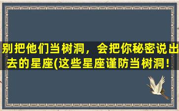 别把他们当树洞，会把你秘密说出去的星座(这些星座谨防当树洞！)