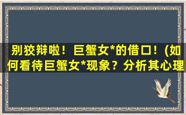 别狡辩啦！巨蟹女*的借口！(如何看待巨蟹女*现象？分析其心理原因和情感背景！)