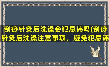 刮痧针灸后洗澡会犯忌讳吗(刮痧针灸后洗澡注意事项，避免犯忌讳)