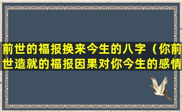 前世的福报换来今生的八字（你前世造就的福报因果对你今生的感情运有重大影响）