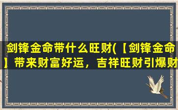 剑锋金命带什么旺财(【剑锋金命】带来财富好运，吉祥旺财引爆财富热潮)