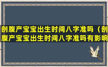 剖腹产宝宝出生时间八字准吗（剖腹产宝宝出生时间八字准吗有影响吗）