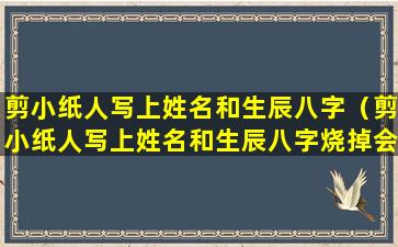 剪小纸人写上姓名和生辰八字（剪小纸人写上姓名和生辰八字烧掉会什样）