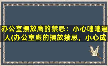 办公室摆放鹰的禁忌：小心咄咄逼人(办公室鹰的摆放禁忌，小心成为咄咄逼人的中心)