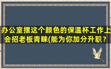 办公室摆这个颜色的保温杯工作上会招老板青睐(能为你加分升职？办公室必备！这个颜色的保温杯真的超靓！)