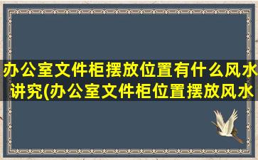 办公室文件柜摆放位置有什么风水讲究(办公室文件柜位置摆放风水讲究，你知道吗？)