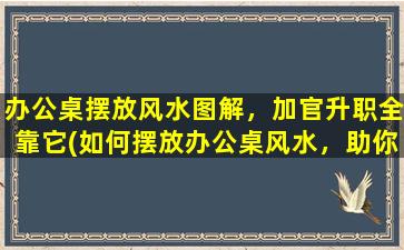 办公桌摆放风水图解，加官升职全靠它(如何摆放办公桌风水，助你加官升职！)