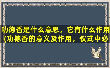 功德香是什么意思，它有什么作用(功德香的意义及作用，仪式中必需的仪器之一，如法炷香、时辰香、依止香等。)