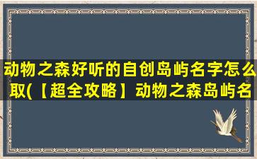 动物之森好听的自创岛屿名字怎么取(【超全攻略】动物之森岛屿名字大全，珍藏100个原创名字！)