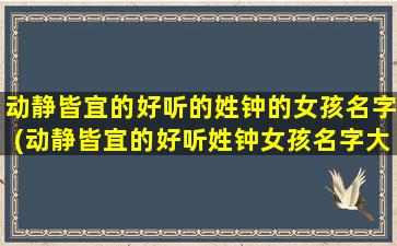 动静皆宜的好听的姓钟的女孩名字(动静皆宜的好听姓钟女孩名字大全，性格特点和含*析)