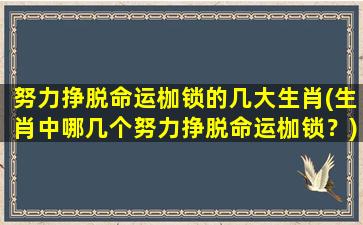 努力挣脱命运枷锁的几大生肖(生肖中哪几个努力挣脱命运枷锁？)