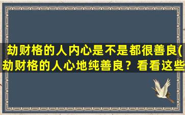 劫财格的人内心是不是都很善良(劫财格的人心地纯善良？看看这些证据就知道了！)