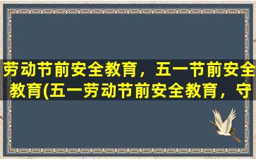 劳动节前安全教育，五一节前安全教育(五一劳动节前安全教育，守护您的假期安全)