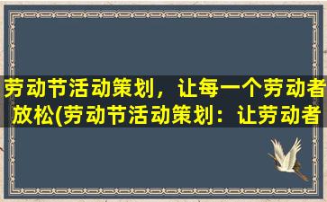 劳动节活动策划，让每一个劳动者放松(劳动节活动策划：让劳动者放松的7个好点子)