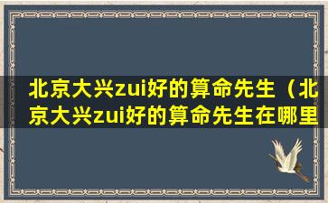 北京大兴zui好的算命先生（北京大兴zui好的算命先生在哪里）