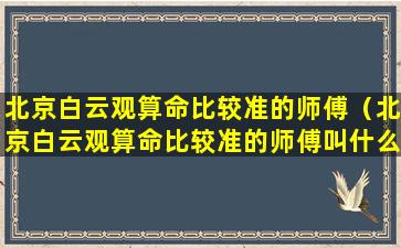 北京白云观算命比较准的师傅（北京白云观算命比较准的师傅叫什么）