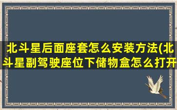 北斗星后面座套怎么安装方法(北斗星副驾驶座位下储物盒怎么打开)