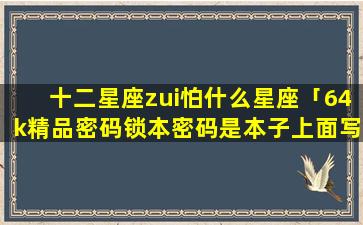 十二星座zui怕什么星座「64k精品密码锁本密码是本子上面写着当十二星座手机没电了叹号」