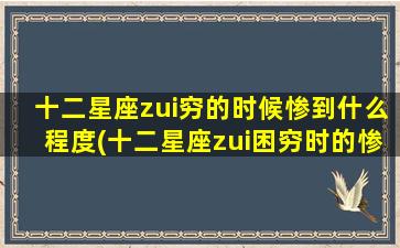 十二星座zui穷的时候惨到什么程度(十二星座zui困穷时的惨状，让你不忍直视的现实！)