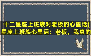 十二星座上班族对老板的心里话(星座上班族心里话：老板，我真的想对你说些什么！)